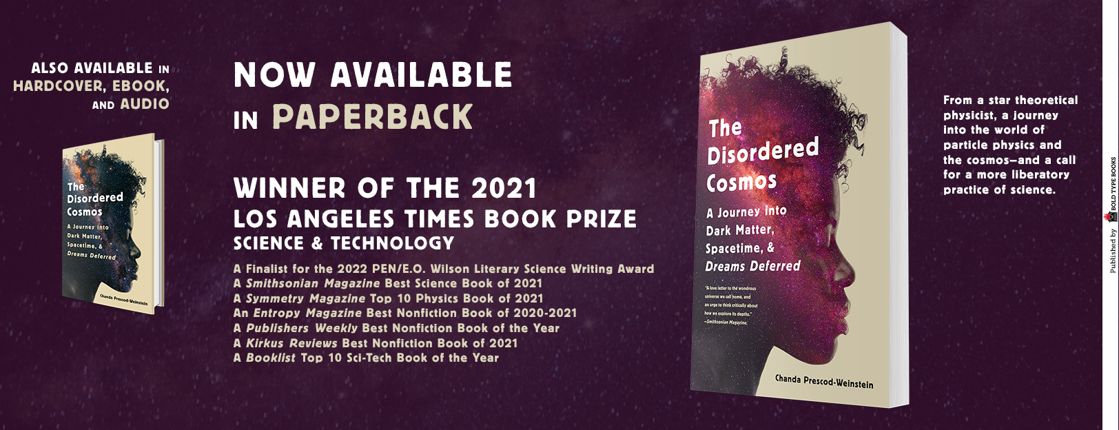 now available in paperback, the disordered cosmos. accolades for the book, all information that's detailed on the bold type books website.