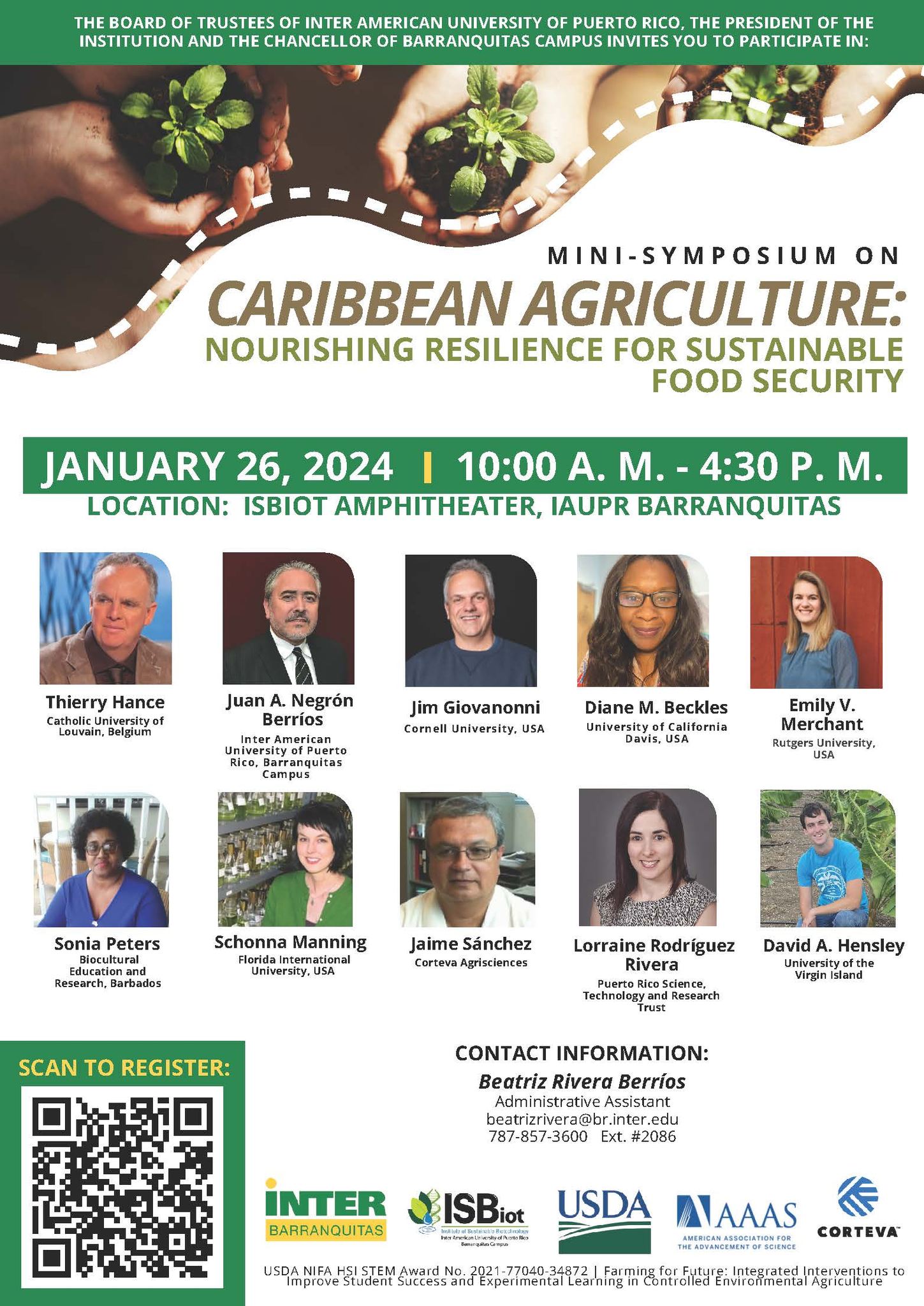 Puede ser una imagen de 10 personas, berzas y texto que dice "THE BOARD OF TRUSTEES FINTER CHANCELLOR UNIVERSITY PUERTO RICO, THE PRESIDENT THE BARRANQUITAS CAMPUS PARTICIPATE MINI-SYMPOSIUM CARIBBEAN AGRICULTURE: NOURISHING RESILIENCE FOR SUSTAINABLE FOOD SECURITY JANUARY 26, 2024 I 10:00 A. M.- 4:30 P. M. LOCATION: ISBIOT AMPHITHEATER, IAUPR BARRANQUITAS Thierry Hance Louvain, Juan Negrón Berríos Jim Giovanonni Cornell University, USA ranguitas campus Diane M. Beckles Ûyof alifornia Emily V. Merchant Sonia Peters Educotio Barbados Schonna Manning University, Jaime Sánchez Corteva Agrisciences SCAN To REGISTER: Lorraine Rodríguez Rivera RicoS Research David Hensley CONTACT INFORMATION: Beatriz Rivera Berríos Administrative A”sistant beatrizrivera@b #2086 INTER BARRANQUITAS ISB Improve Student USDA AAAAS CORTEVA"