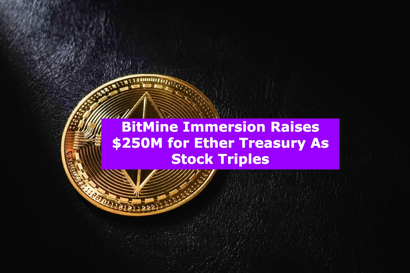 BitMine Immersion Raises $250M for Ether Treasury As Stock Triples
