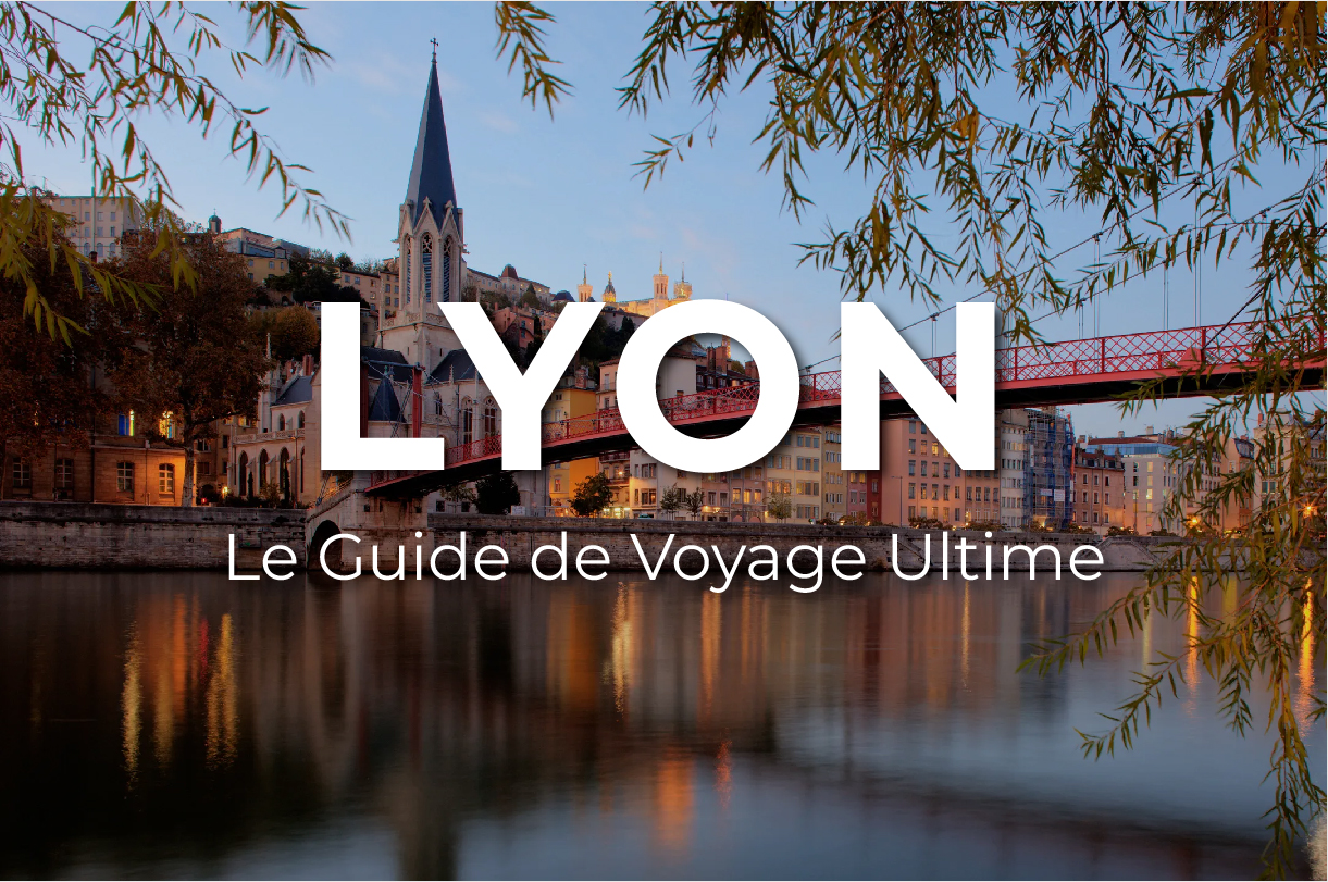 Le Guide de Voyage Ultime de LYON : Ce qu’il faut savoir, où aller, et comment tirer le meilleur de votre visite