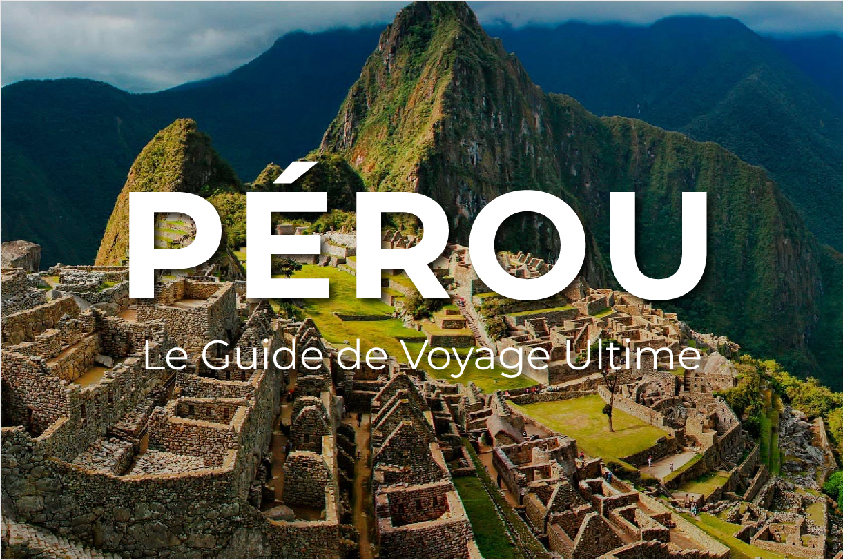 Le Guide de Voyage Ultime du PÉROU : Ce qu’il faut savoir, où aller, et comment tirer le meilleur de votre visite