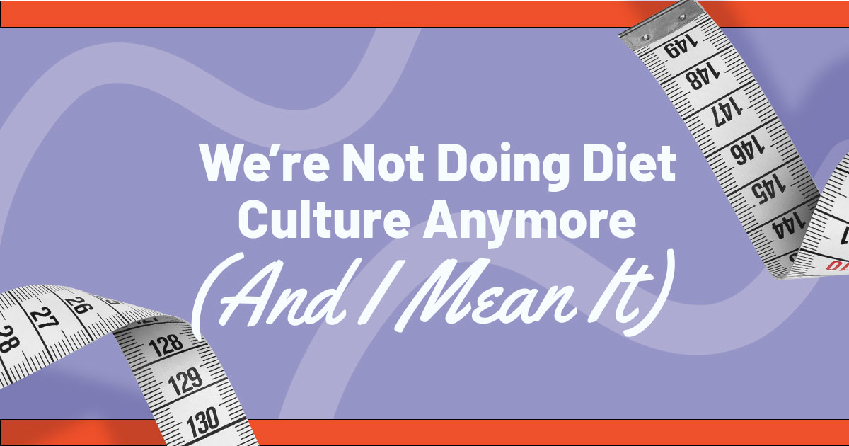 We’re Not Doing Diet Culture Anymore (And I Mean It)