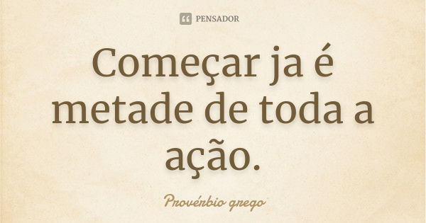 Começar ja é metade de toda a ação.... Frase de Provérbio Grego.