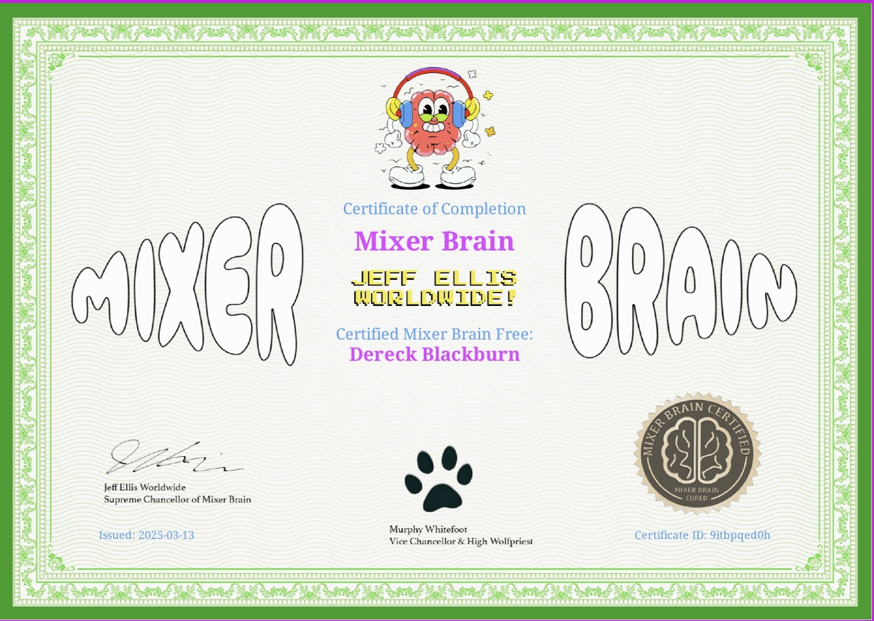 Photo by Dereck Blackburn | Mixing + Mastering on June 01, 2026. May be a doodle of map, card, poster and text that says 'x3 MOXER Certified Mixer Brain Free: Certificate of Completion Mixer Brain JEIFE ELLIS WORLDWIDE! Dereck Blackburn BRAOCO BRAIN CINI 愛 ANA NIXERBRAIN NIX CURED Maii Jeff JeffEn Ellis Worldwide SupremeChanellorof.MiserBrin Mixer Brain Supreme Chancellor Issued:2025-03-13 03-13 Issued: 2025- 2025-03-13 Murphy MurphyWhitefoot Whitefoot Vice ViteChancelor&KMighWollpriest Chancellor &High Wollpriest Certificate CertificateID:9itbpgedOh ID: 9itbpqed0h'.